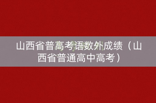 山西省普高考语数外成绩（山西省普通高中高考）