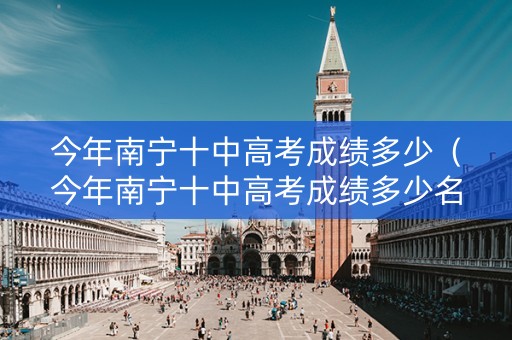 今年南宁十中高考成绩多少（今年南宁十中高考成绩多少名）