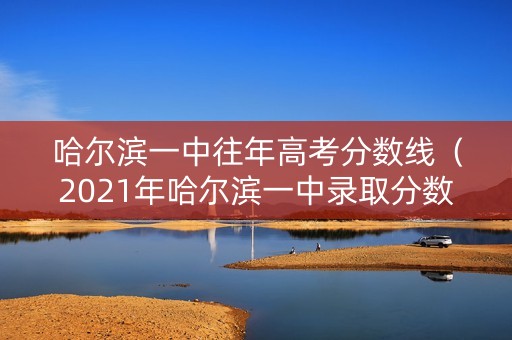 哈尔滨一中往年高考分数线（2021年哈尔滨一中录取分数线）