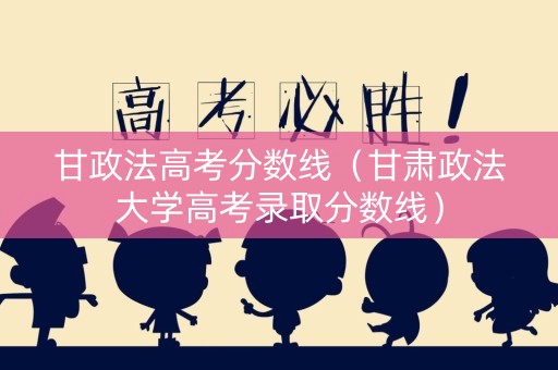 甘政法高考分数线（甘肃政法大学高考录取分数线）