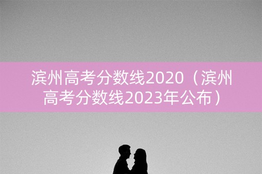 滨州高考分数线2020（滨州高考分数线2023年公布）