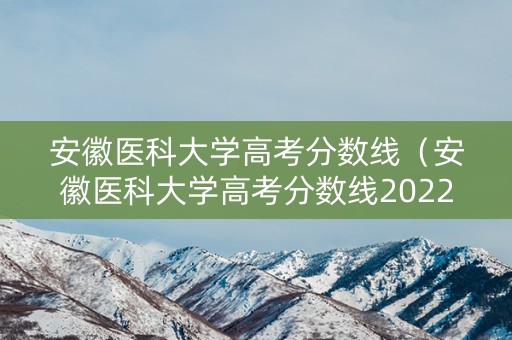 安徽医科大学高考分数线（安徽医科大学高考分数线2022）