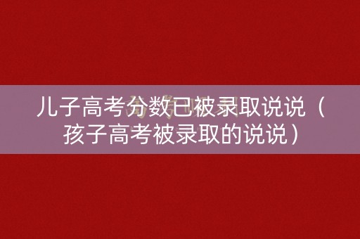 儿子高考分数已被录取说说（孩子高考被录取的说说）