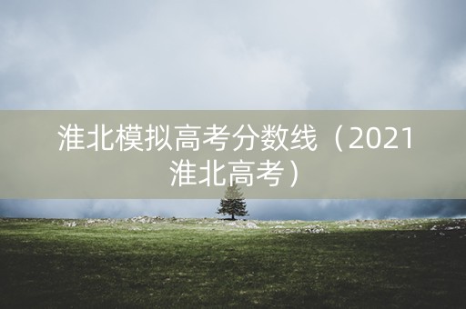淮北模拟高考分数线（2021淮北高考）