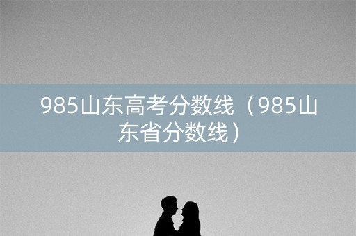 985山东高考分数线（985山东省分数线）