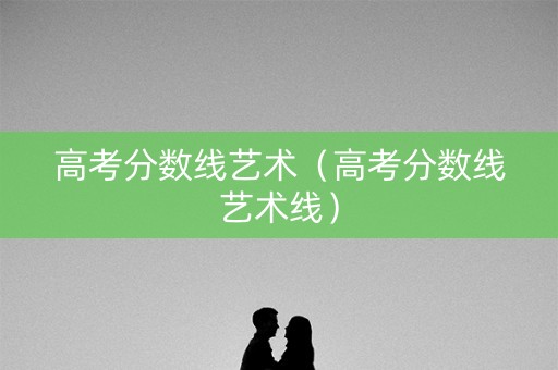 高考分数线艺术（高考分数线艺术线）