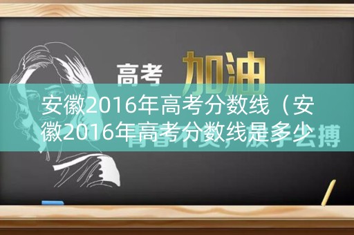 安徽2016年高考分数线（安徽2016年高考分数线是多少）