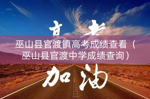 巫山县官渡镇高考成绩查看（巫山县官渡中学成绩查询）