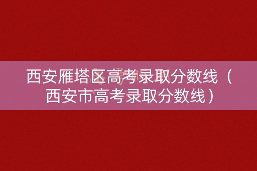 西安雁塔区高考录取分数线（西安市高考录取分数线）
