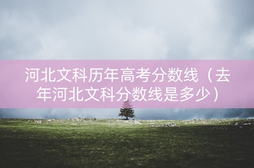 河北文科历年高考分数线（去年河北文科分数线是多少）