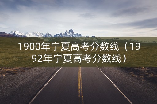 1900年宁夏高考分数线（1992年宁夏高考分数线）