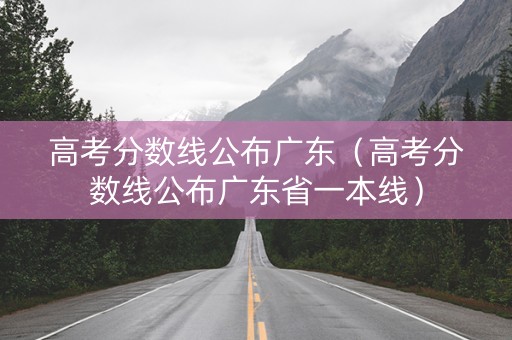 高考分数线公布广东（高考分数线公布广东省一本线）