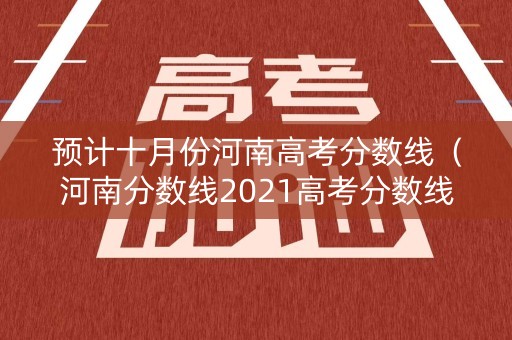 预计十月份河南高考分数线（河南分数线2021高考分数线什么时候出来）