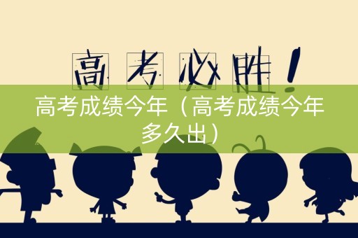 高考成绩今年（高考成绩今年多久出）