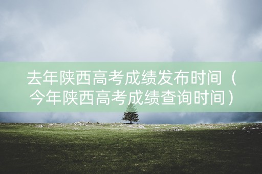 去年陕西高考成绩发布时间（今年陕西高考成绩查询时间）