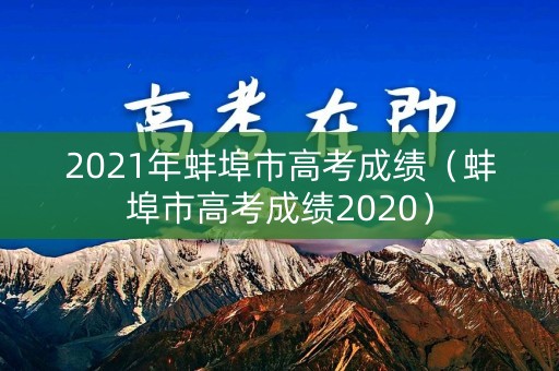 2021年蚌埠市高考成绩（蚌埠市高考成绩2020）