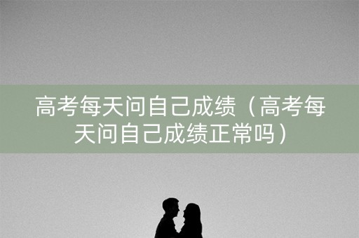 高考每天问自己成绩（高考每天问自己成绩正常吗）