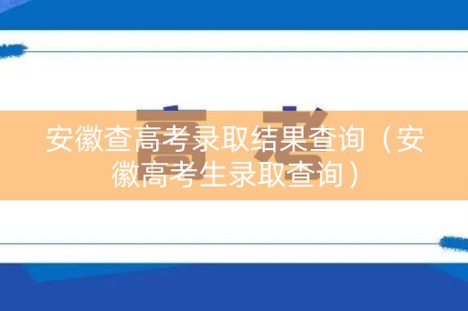 安徽查高考录取结果查询（安徽高考生录取查询）