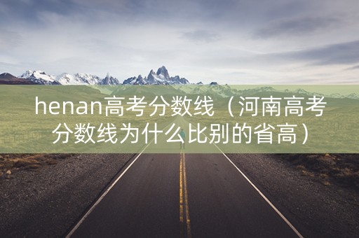 henan高考分数线（河南高考分数线为什么比别的省高）