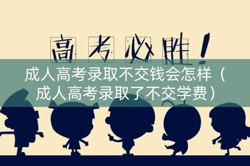 成人高考录取不交钱会怎样（成人高考录取了不交学费）