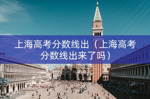 上海高考分数线出（上海高考分数线出来了吗）