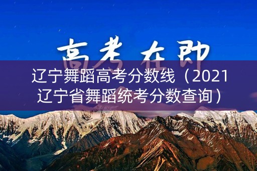 辽宁舞蹈高考分数线（2021辽宁省舞蹈统考分数查询）