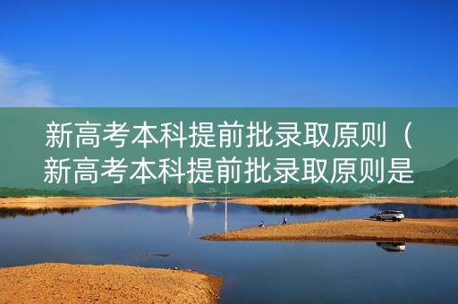 新高考本科提前批录取原则（新高考本科提前批录取原则是什么）