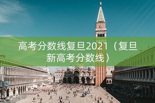 高考分数线复旦2021（复旦新高考分数线）