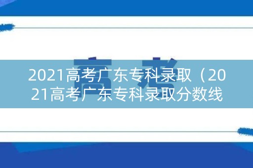 2021高考广东专科录取（2021高考广东专科录取分数线一览表）