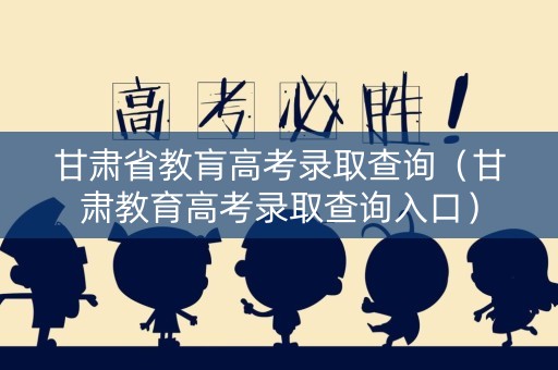 甘肃省教肓高考录取查询（甘肃教育高考录取查询入口）