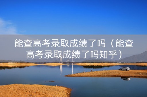 能查高考录取成绩了吗（能查高考录取成绩了吗知乎）