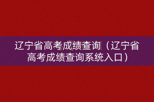 辽宁省高考成绩查询（辽宁省高考成绩查询系统入口）