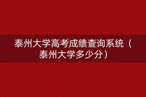 泰州大学高考成绩查询系统（泰州大学多少分）