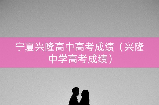 宁夏兴隆高中高考成绩（兴隆中学高考成绩）
