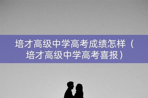培才高级中学高考成绩怎样（培才高级中学高考喜报）