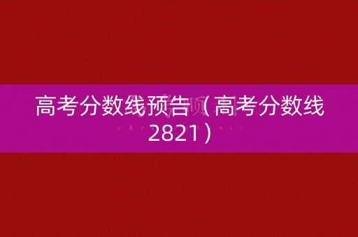 高考分数线预告（高考分数线2821）