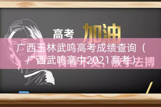 广西玉林武鸣高考成绩查询（广西武鸣高中2021高考）