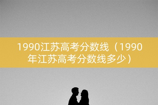 1990江苏高考分数线（1990年江苏高考分数线多少）