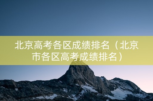 北京高考各区成绩排名（北京市各区高考成绩排名）