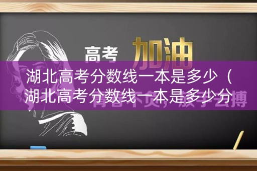 湖北高考分数线一本是多少（湖北高考分数线一本是多少分）