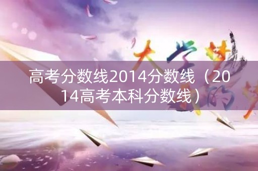 高考分数线2014分数线（2014高考本科分数线）
