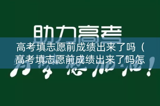 高考填志愿前成绩出来了吗（高考填志愿前成绩出来了吗怎么查）
