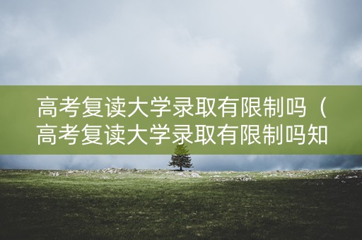 高考复读大学录取有限制吗（高考复读大学录取有限制吗知乎）