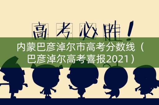 内蒙巴彦淖尔市高考分数线（巴彦淖尔高考喜报2021）