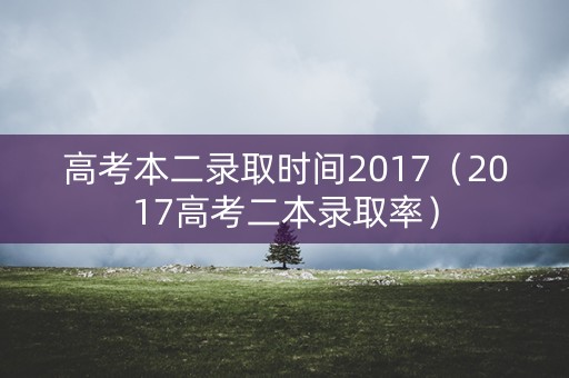 高考本二录取时间2017（2017高考二本录取率）