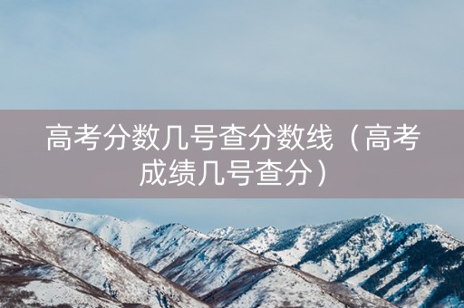 高考分数几号查分数线（高考成绩几号查分）