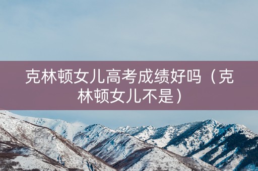 克林顿女儿高考成绩好吗（克林顿女儿不是）
