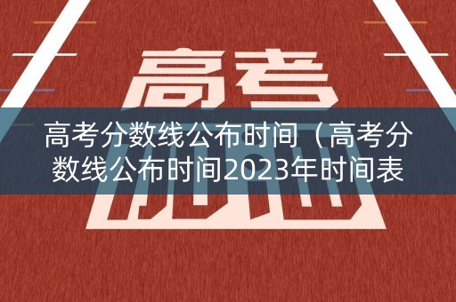 高考分数线公布时间（高考分数线公布时间2023年时间表）