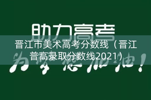 晋江市美术高考分数线（晋江普高录取分数线2021）