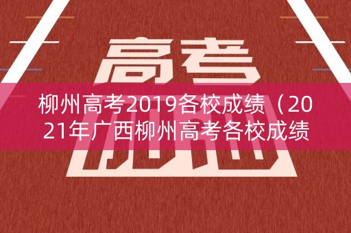 柳州高考2019各校成绩（2021年广西柳州高考各校成绩）